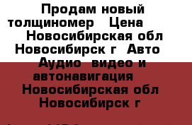 Продам новый толщиномер › Цена ­ 2 000 - Новосибирская обл., Новосибирск г. Авто » Аудио, видео и автонавигация   . Новосибирская обл.,Новосибирск г.